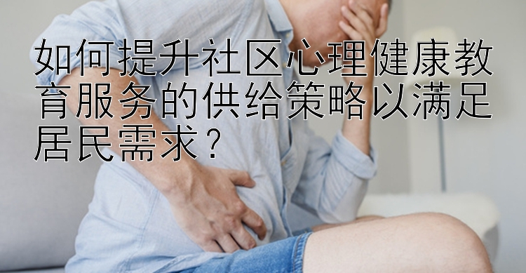 如何提升社区心理健康教育服务的供给策略以满足居民需求？