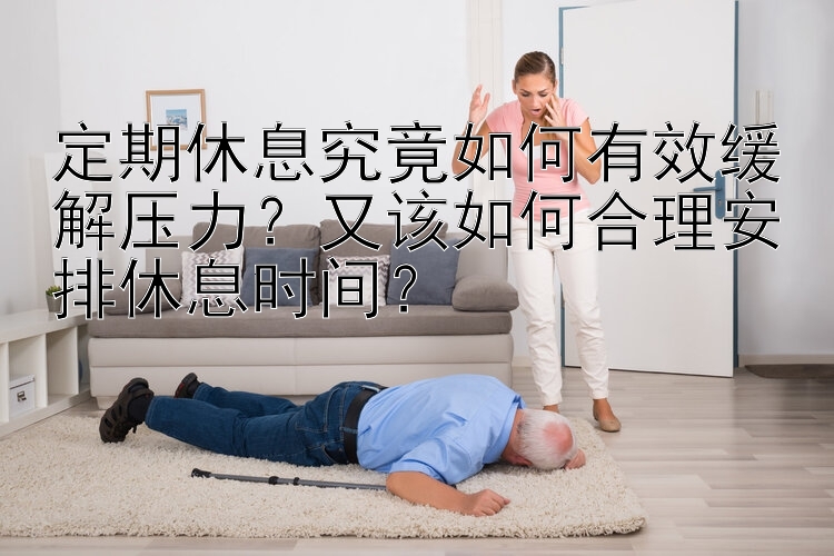 定期休息究竟如何有效缓解压力？又该如何合理安排休息时间？